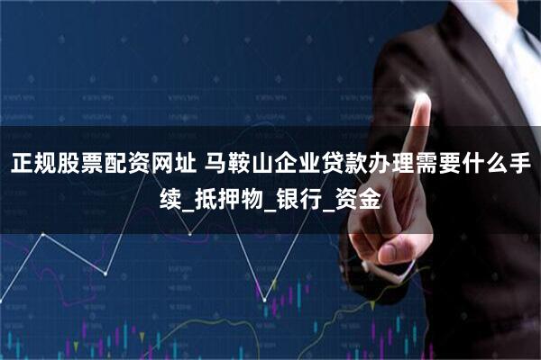 正规股票配资网址 马鞍山企业贷款办理需要什么手续_抵押物_银行_资金