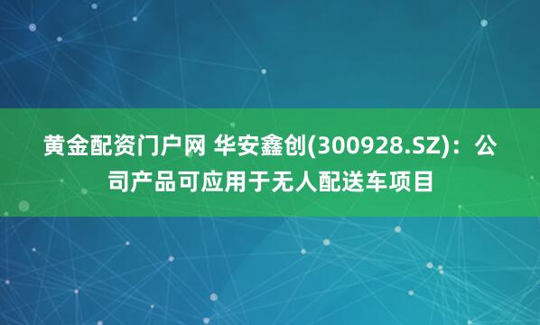 黄金配资门户网 华安鑫创(300928.SZ)：公司产品可应用于无人配送车项目