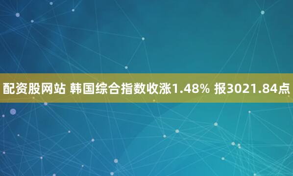 配资股网站 韩国综合指数收涨1.48% 报3021.84点