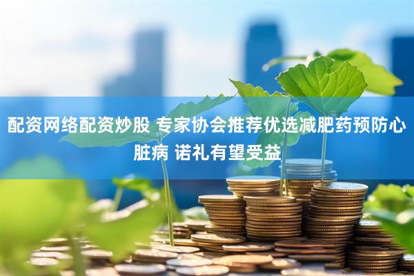 配资网络配资炒股 专家协会推荐优选减肥药预防心脏病 诺礼有望受益