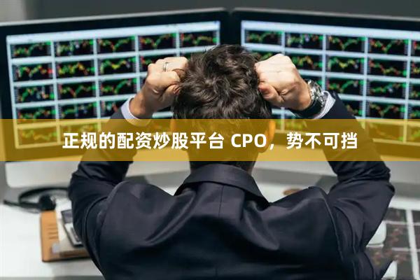 正规的配资炒股平台 CPO，势不可挡