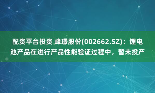 配资平台投资 峰璟股份(002662.SZ)：锂电池产品在进行产品性能验证过程中，暂未投产
