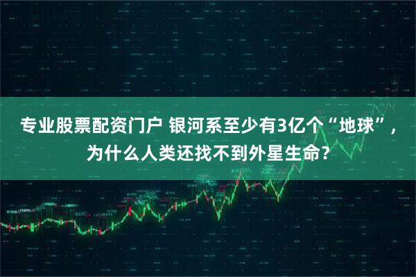 专业股票配资门户 银河系至少有3亿个“地球”，为什么人类还找不到外星生命？
