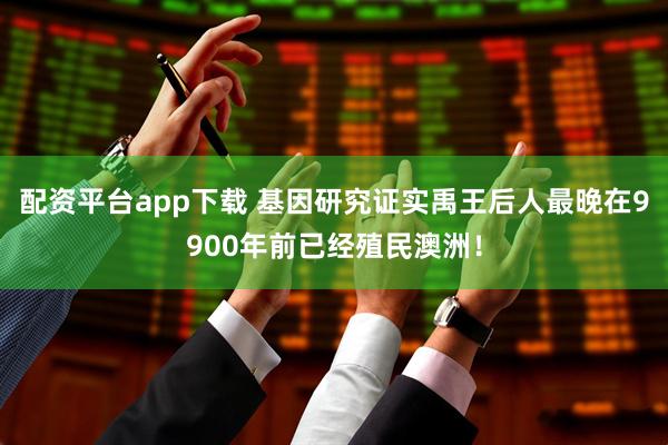 配资平台app下载 基因研究证实禹王后人最晚在9900年前已经殖民澳洲！