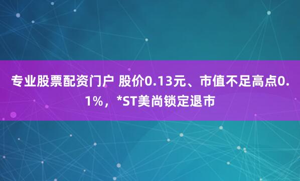 专业股票配资门户 股价0.13元、市值不足高点0.1%，*ST美尚锁定退市
