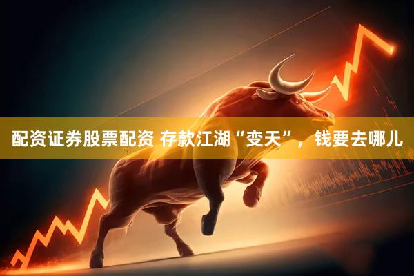 配资证券股票配资 存款江湖“变天”，钱要去哪儿