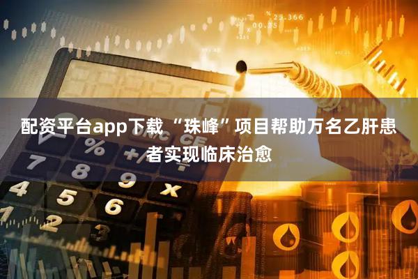 配资平台app下载 “珠峰”项目帮助万名乙肝患者实现临床治愈