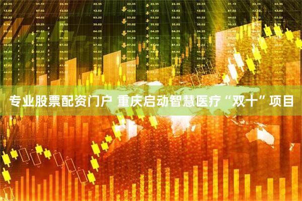 专业股票配资门户 重庆启动智慧医疗“双十”项目