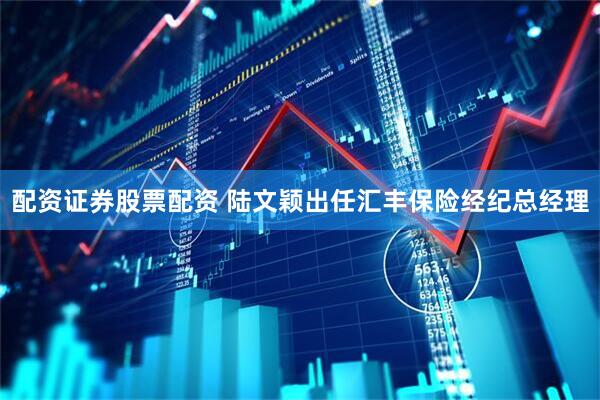 配资证券股票配资 陆文颖出任汇丰保险经纪总经理