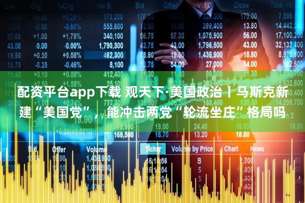 配资平台app下载 观天下·美国政治丨马斯克新建“美国党”，能冲击两党“轮流坐庄”格局吗