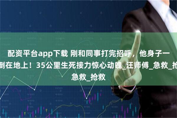配资平台app下载 刚和同事打完招呼，他身子一歪倒在地上！35公里生死接力惊心动魄_汪师傅_急救_抢救