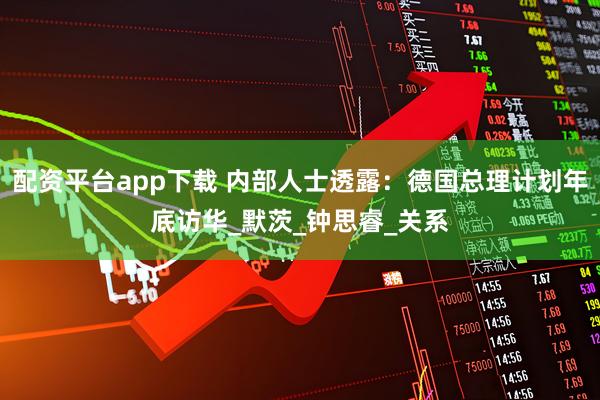 配资平台app下载 内部人士透露：德国总理计划年底访华_默茨_钟思睿_关系