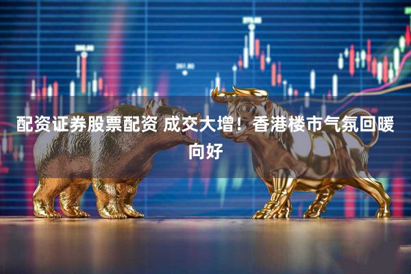 配资证券股票配资 成交大增！香港楼市气氛回暖向好