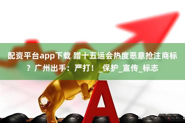配资平台app下载 蹭十五运会热度恶意抢注商标？广州出手：严打！_保护_宣传_标志