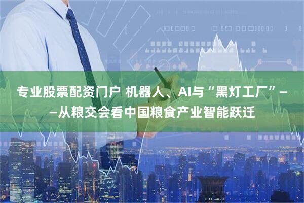 专业股票配资门户 机器人、AI与“黑灯工厂”——从粮交会看中国粮食产业智能跃迁