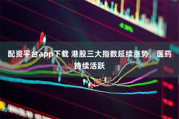 配资平台app下载 港股三大指数延续涨势，医药持续活跃