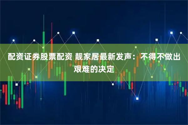 配资证券股票配资 靓家居最新发声：不得不做出艰难的决定