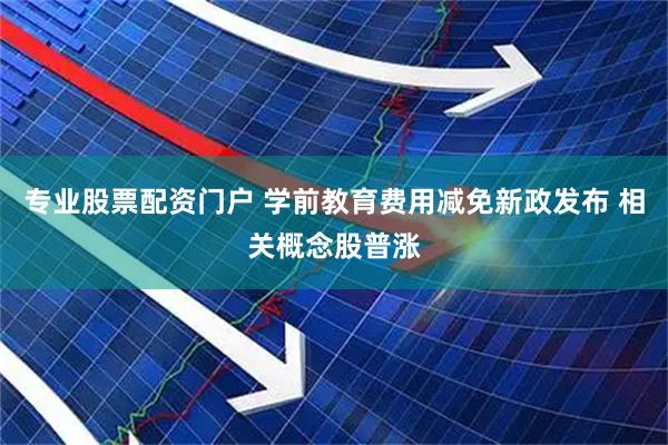 专业股票配资门户 学前教育费用减免新政发布 相关概念股普涨