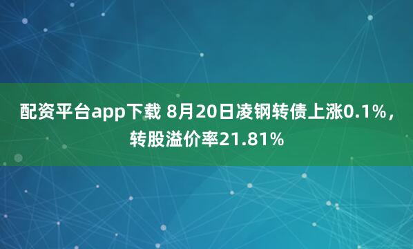 配资平台app下载 8月20日凌钢转债上涨0.1%，转股溢价率21.81%