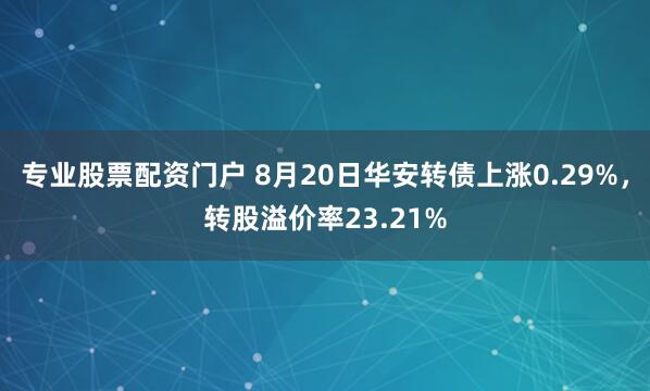 专业股票配资门户 8月20日华安转债上涨0.29%，转股溢价率23.21%