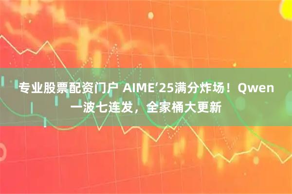 专业股票配资门户 AIME‘25满分炸场！Qwen一波七连发，全家桶大更新