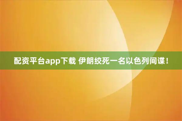 配资平台app下载 伊朗绞死一名以色列间谍!