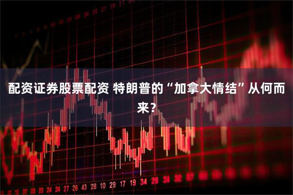 配资证券股票配资 特朗普的“加拿大情结”从何而来？