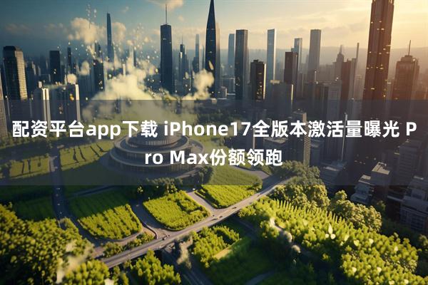 配资平台app下载 iPhone17全版本激活量曝光 Pro Max份额领跑