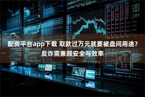 配资平台app下载 取款过万元就要被盘问用途?反诈需兼顾安全与效率