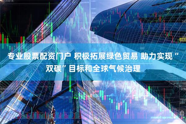专业股票配资门户 积极拓展绿色贸易 助力实现“双碳”目标和全球气候治理