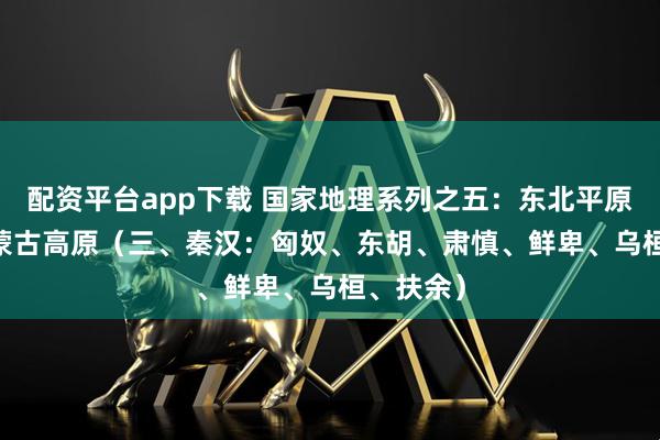 配资平台app下载 国家地理系列之五:东北平原&蒙古高原(三、秦汉:匈奴、东胡、肃慎、鲜卑、乌桓、扶余)