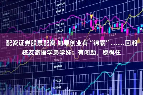 配资证券股票配资 如果创业有“锦囊”……回湘校友寄语学弟学妹:有闯劲,稳得住