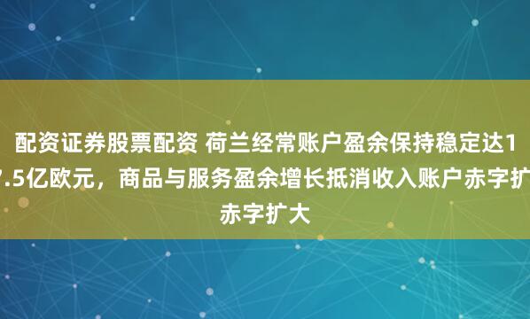 配资证券股票配资 荷兰经常账户盈余保持稳定达197.5亿欧元，商品与服务盈余增长抵消收入账户赤字扩大