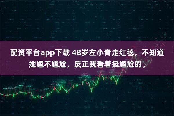 配资平台app下载 48岁左小青走红毯，不知道她尴不尴尬，反正我看着挺尴尬的。