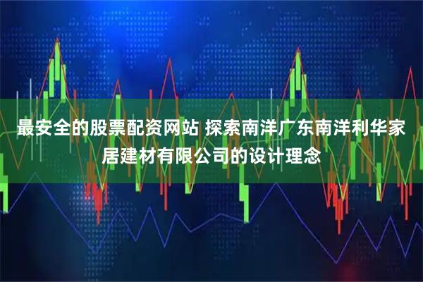 最安全的股票配资网站 探索南洋广东南洋利华家居建材有限公司的设计理念