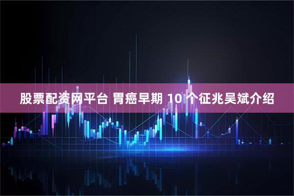 股票配资网平台 胃癌早期 10 个征兆吴斌介绍