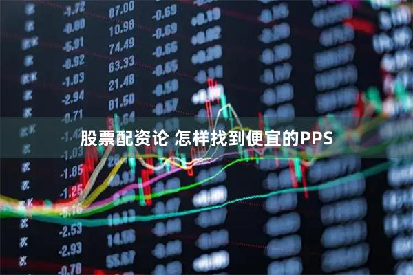 股票配资论 怎样找到便宜的PPS