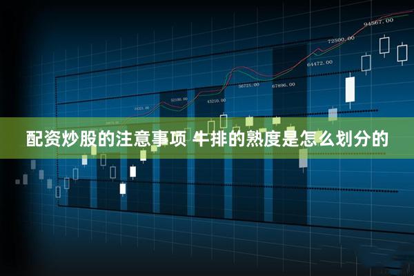 配资炒股的注意事项 牛排的熟度是怎么划分的