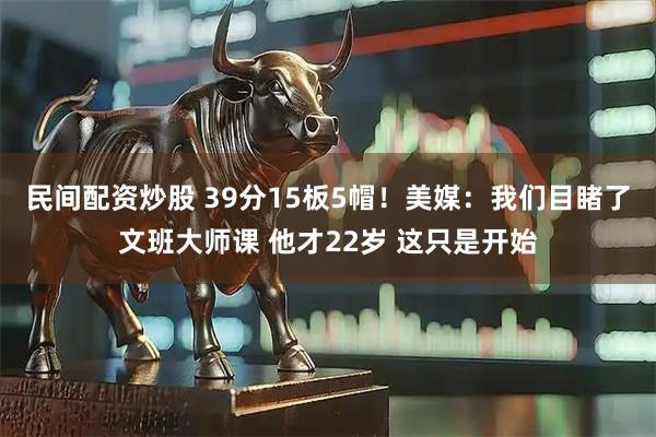 民间配资炒股 39分15板5帽！美媒：我们目睹了文班大师课 他才22岁 这只是开始