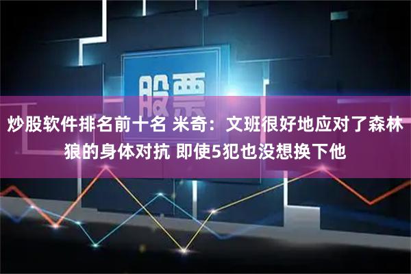 炒股软件排名前十名 米奇：文班很好地应对了森林狼的身体对抗 即使5犯也没想换下他