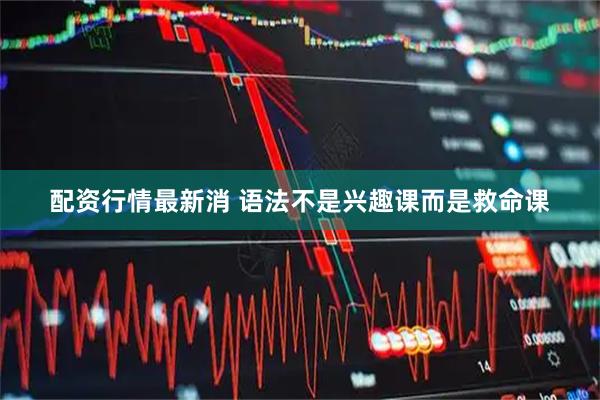配资行情最新消 语法不是兴趣课而是救命课
