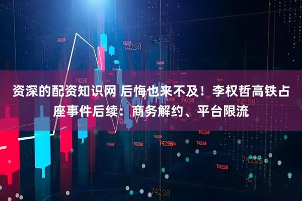 资深的配资知识网 后悔也来不及！李权哲高铁占座事件后续：商务解约、平台限流