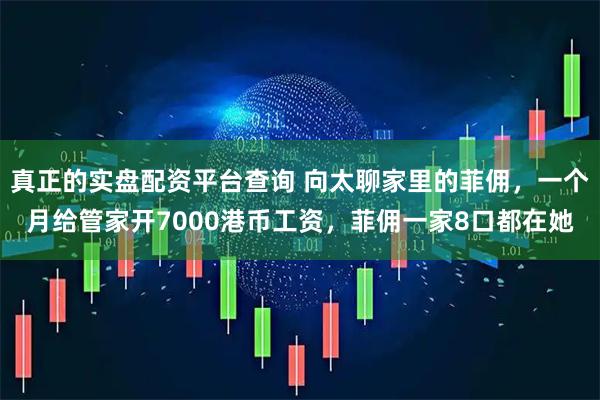 真正的实盘配资平台查询 向太聊家里的菲佣，一个月给管家开7000港币工资，菲佣一家8口都在她