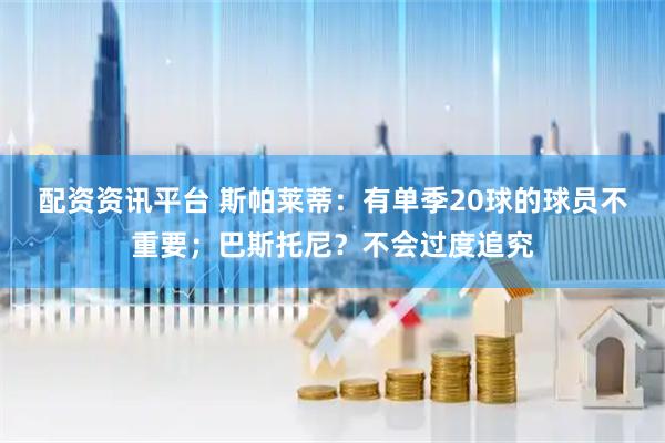 配资资讯平台 斯帕莱蒂：有单季20球的球员不重要；巴斯托尼？不会过度追究